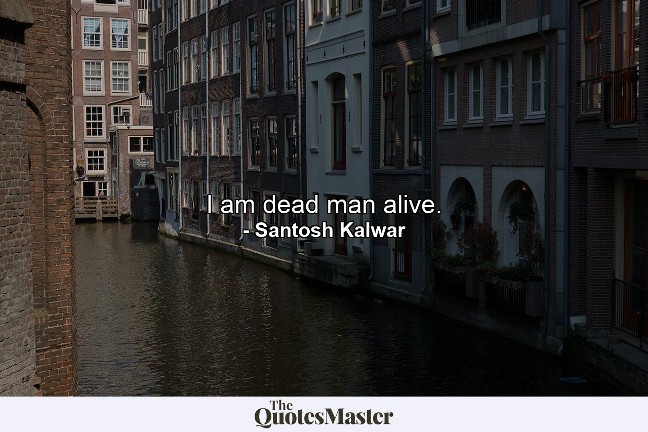 I am dead man alive. - Quote by Santosh Kalwar