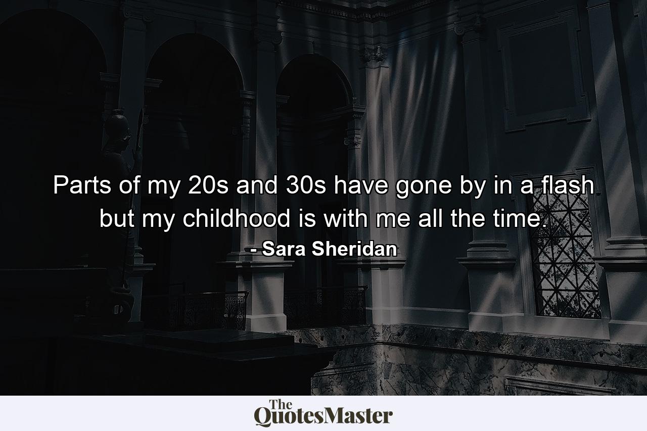 Parts of my 20s and 30s have gone by in a flash but my childhood is with me all the time. - Quote by Sara Sheridan