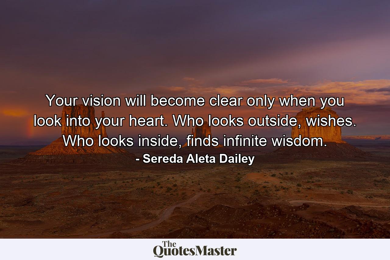 Your vision will become clear only when you look into your heart. Who looks outside, wishes. Who looks inside, finds infinite wisdom. - Quote by Sereda Aleta Dailey