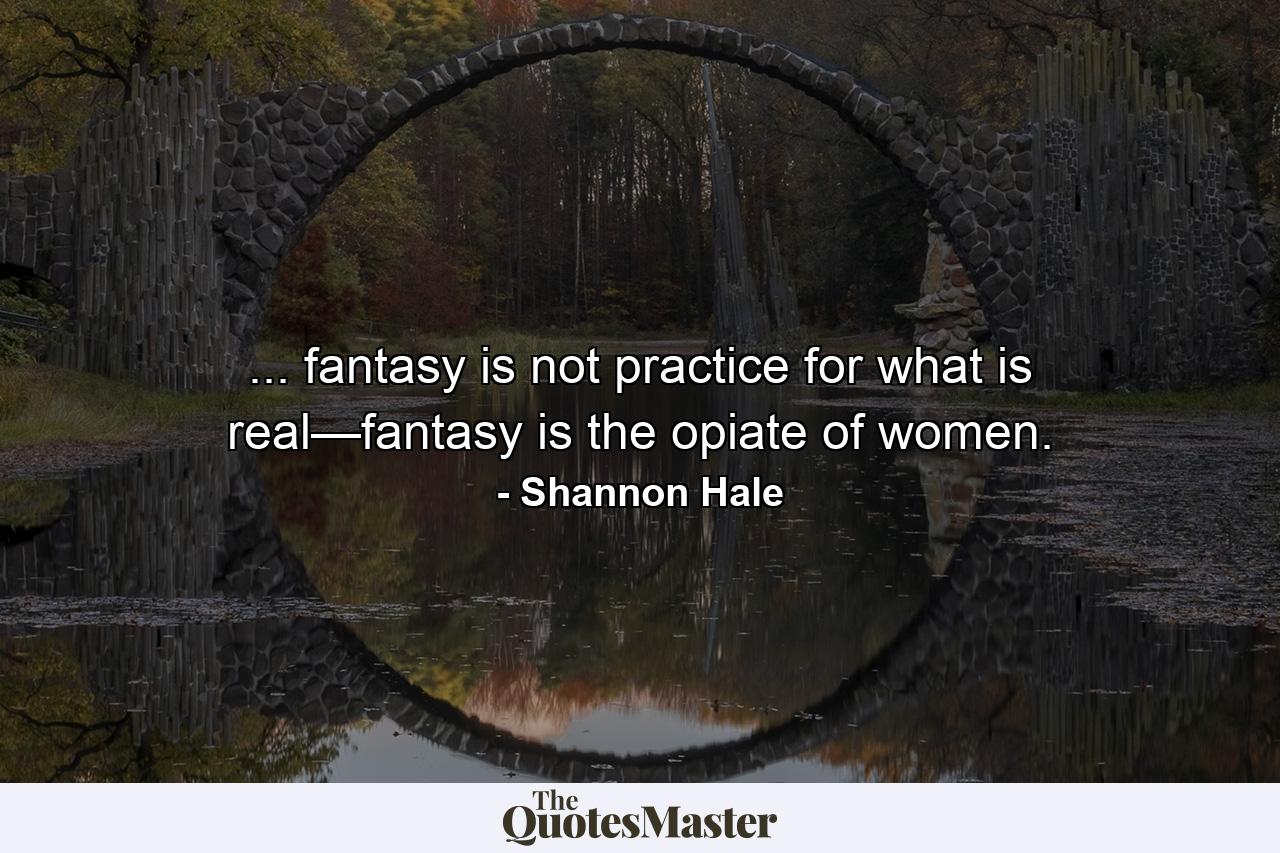 ... fantasy is not practice for what is real—fantasy is the opiate of women. - Quote by Shannon Hale