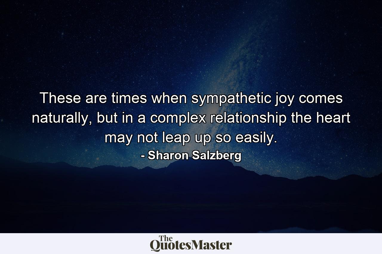 These are times when sympathetic joy comes naturally, but in a complex relationship the heart may not leap up so easily. - Quote by Sharon Salzberg