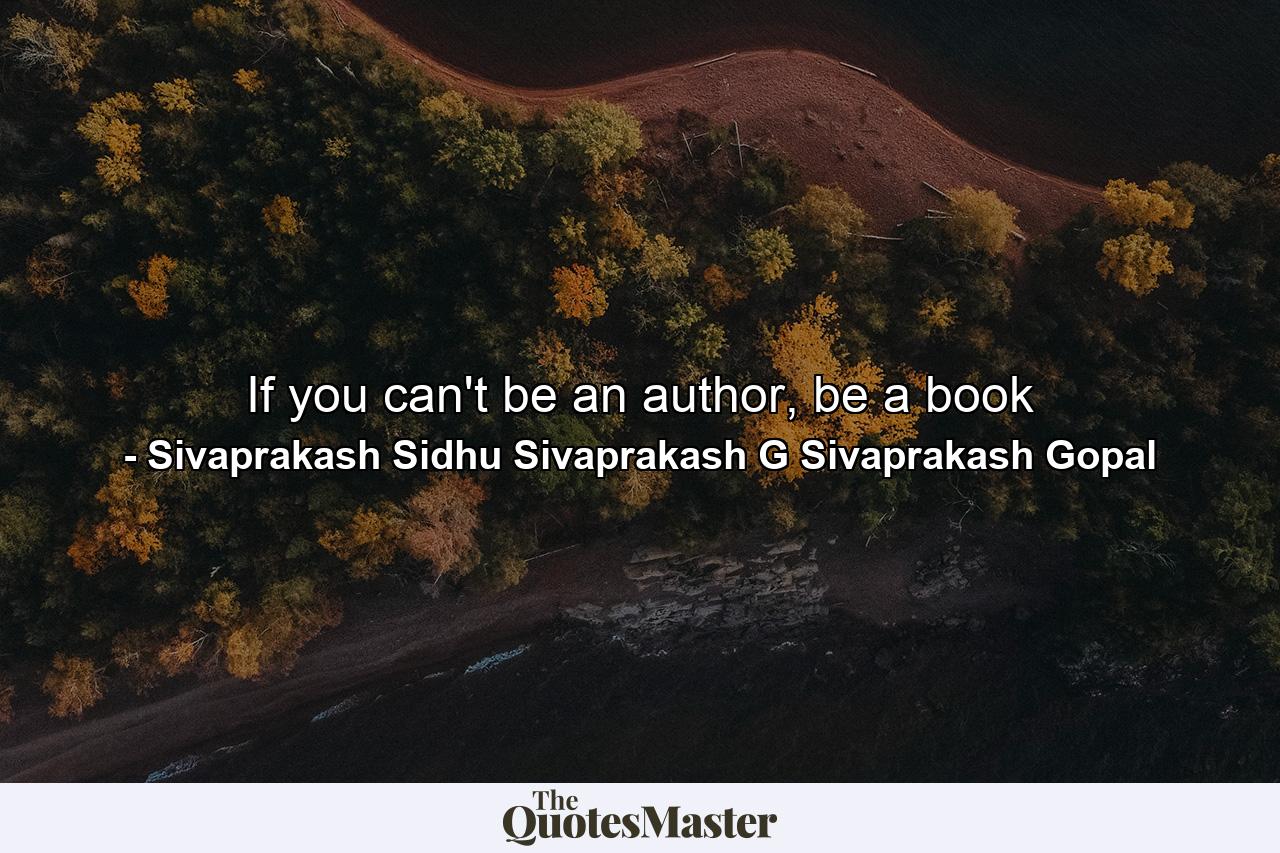 If you can't be an author, be a book - Quote by Sivaprakash Sidhu Sivaprakash G Sivaprakash Gopal