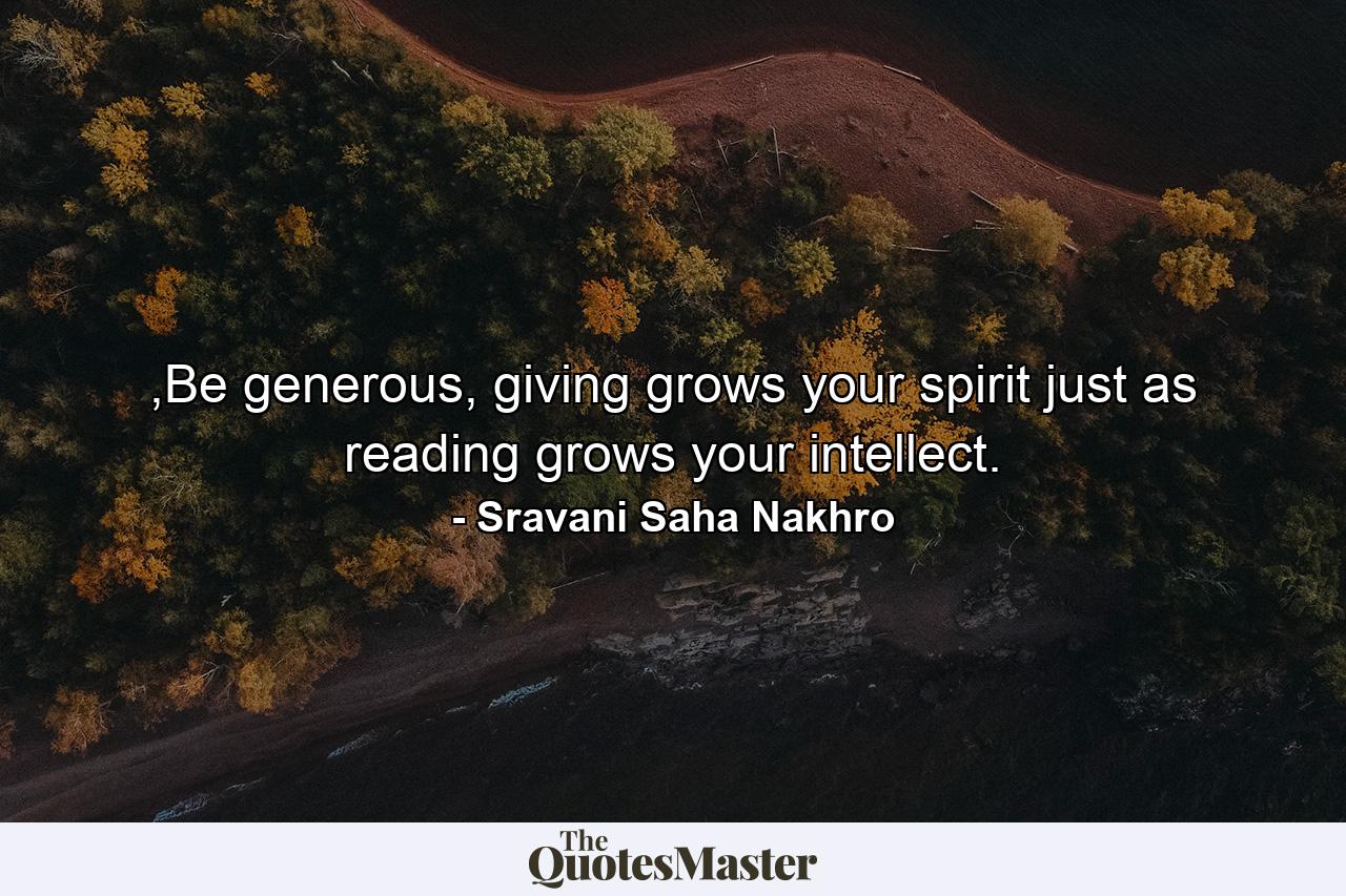 ,Be generous, giving grows your spirit just as reading grows your intellect. - Quote by Sravani Saha Nakhro