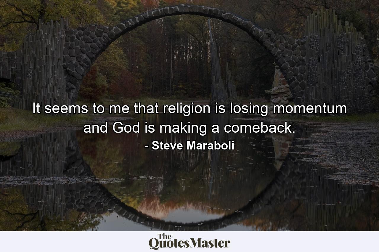 It seems to me that religion is losing momentum and God is making a comeback. - Quote by Steve Maraboli