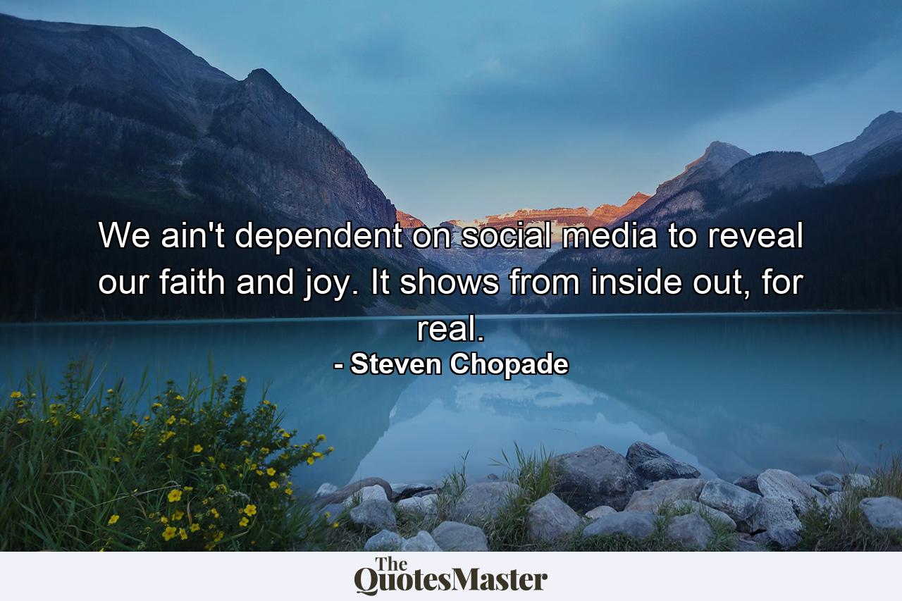 We ain't dependent on social media to reveal our faith and joy. It shows from inside out, for real. - Quote by Steven Chopade