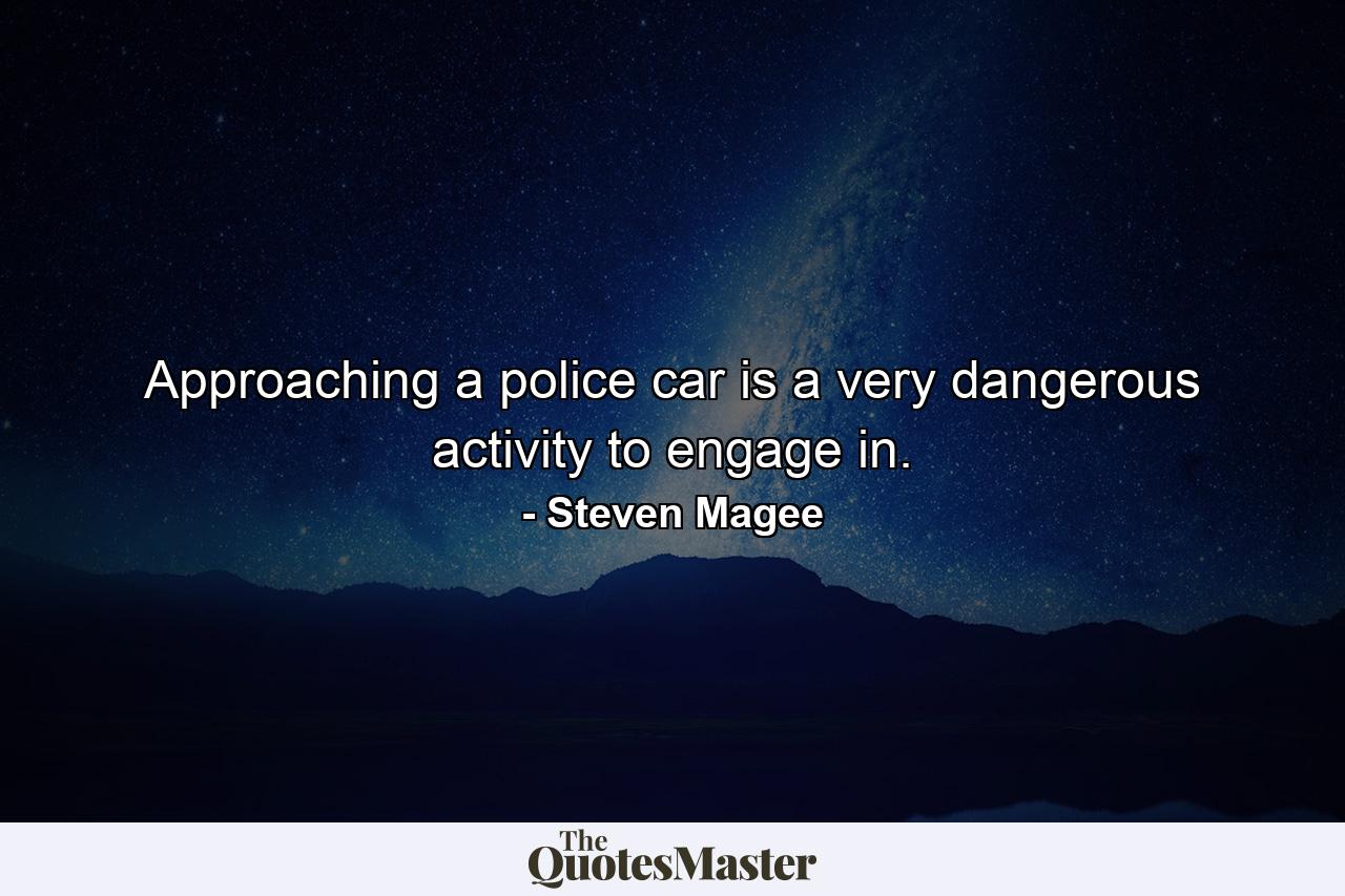 Approaching a police car is a very dangerous activity to engage in. - Quote by Steven Magee