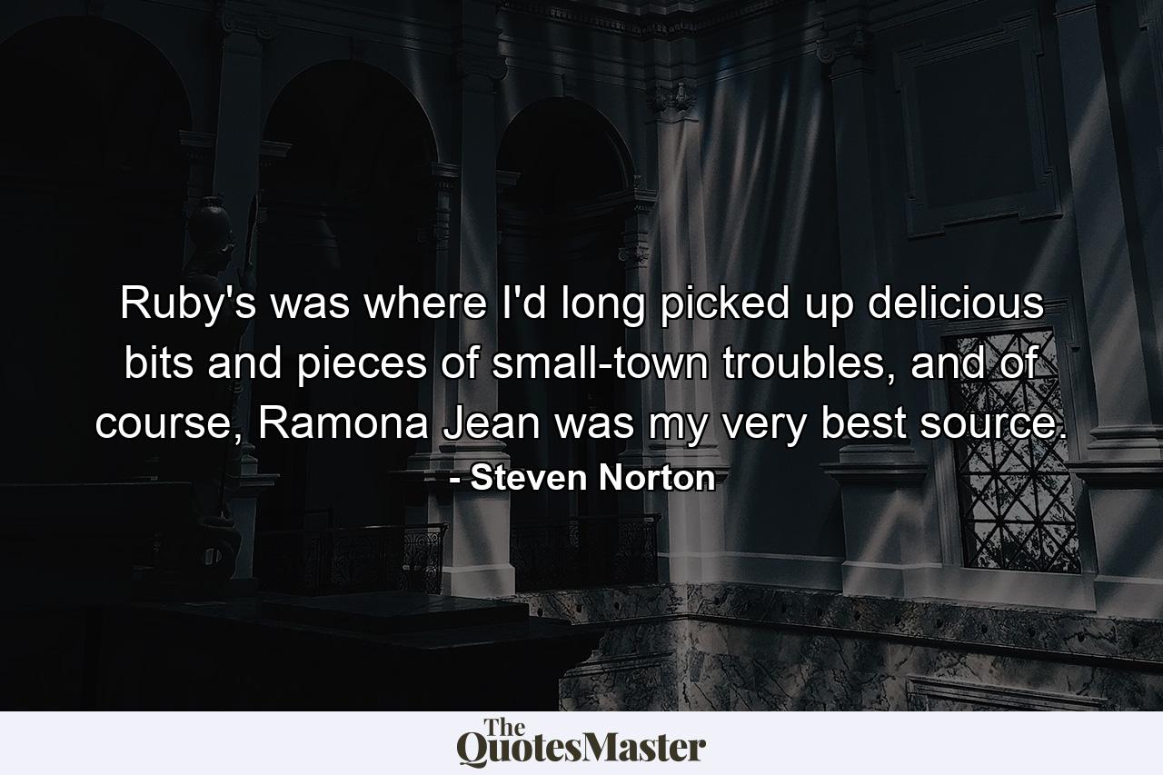 Ruby's was where I'd long picked up delicious bits and pieces of small-town troubles, and of course, Ramona Jean was my very best source. - Quote by Steven Norton