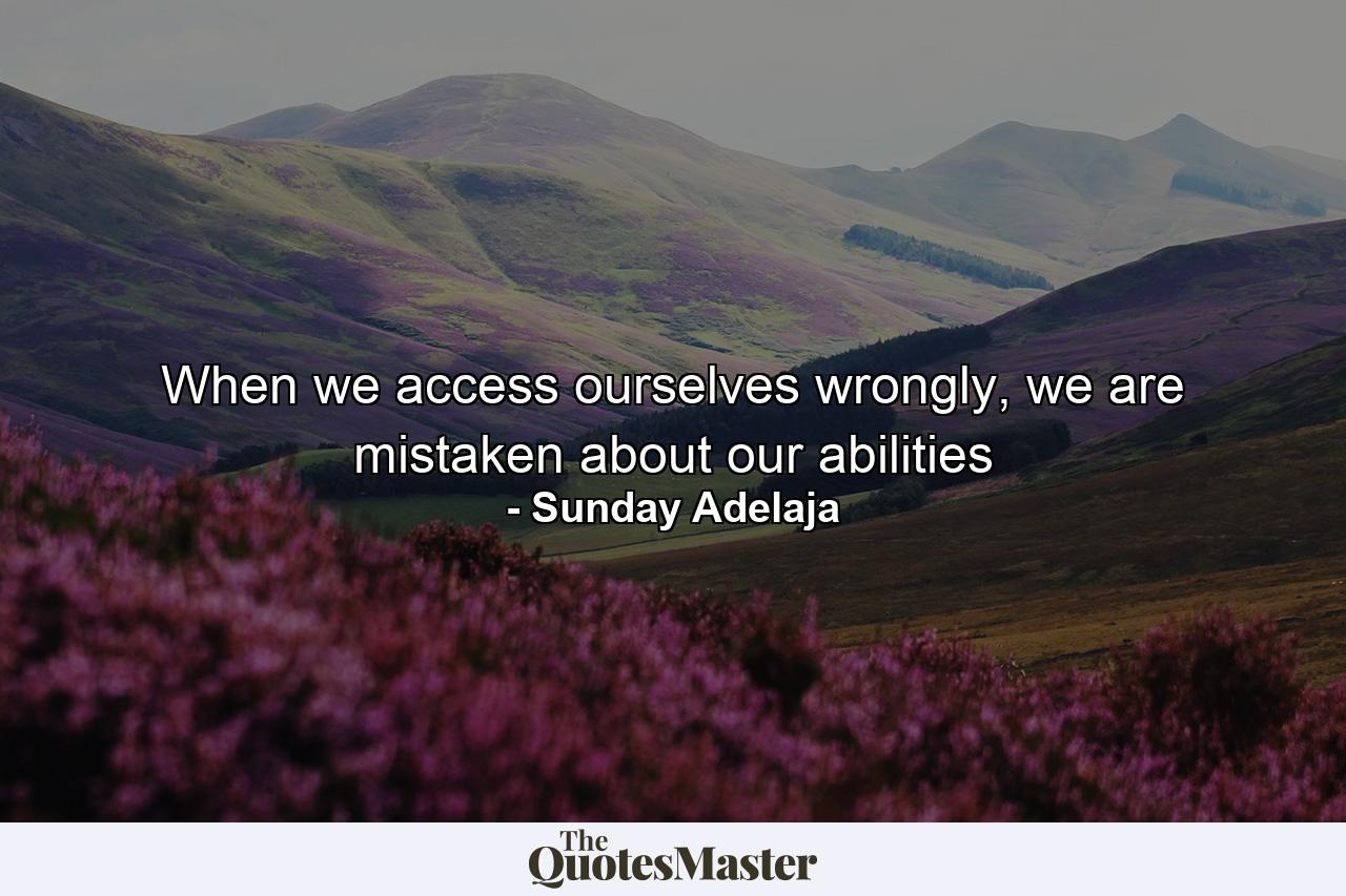 When we access ourselves wrongly, we are mistaken about our abilities - Quote by Sunday Adelaja