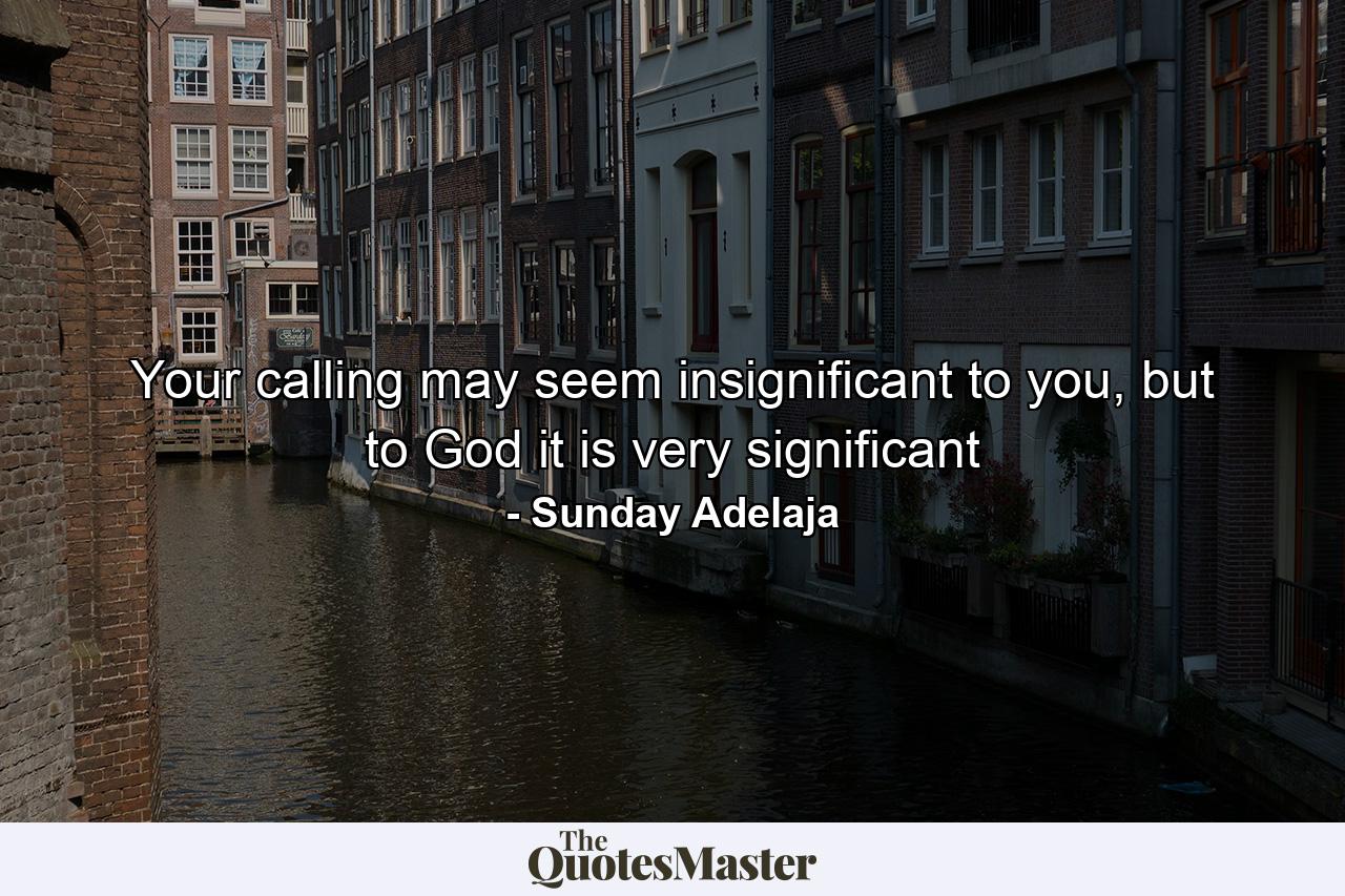 Your calling may seem insignificant to you, but to God it is very significant - Quote by Sunday Adelaja