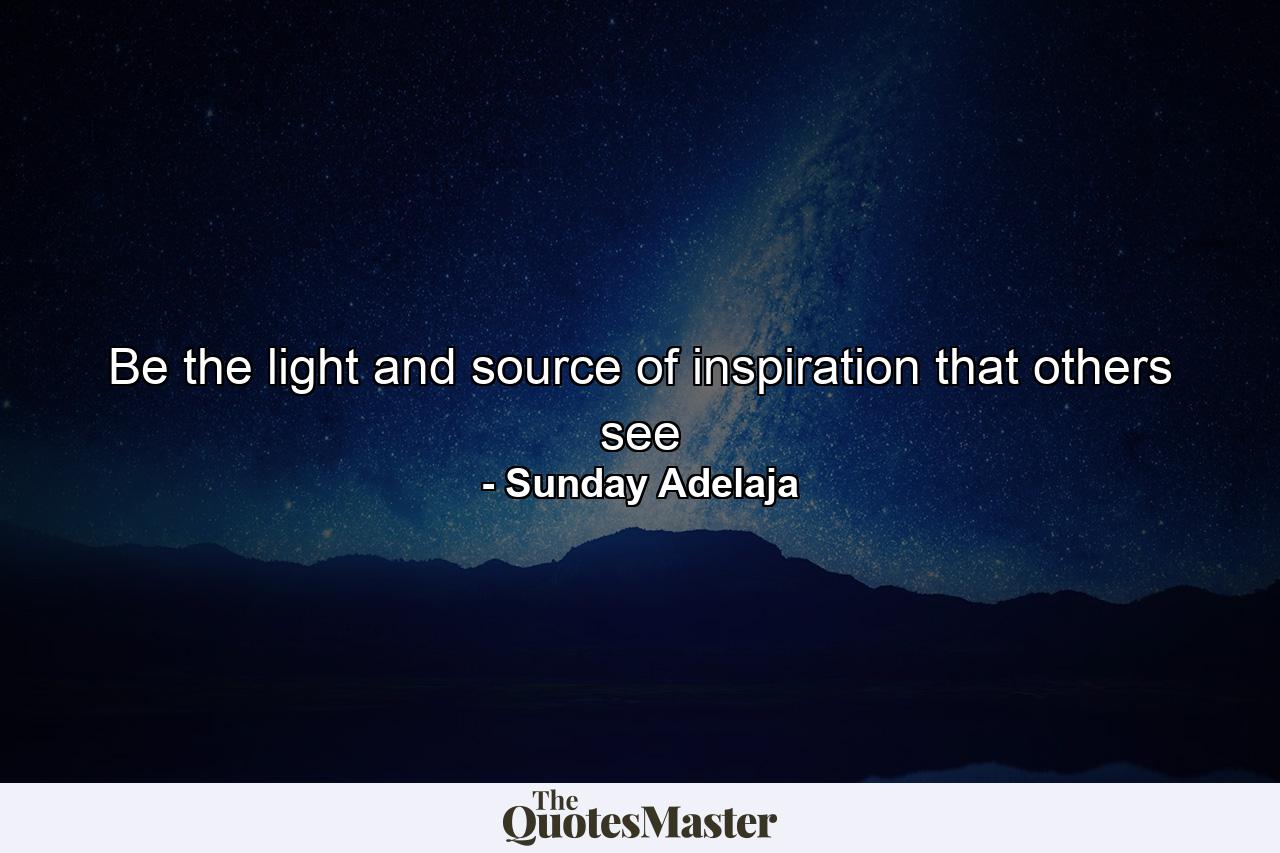 Be the light and source of inspiration that others see - Quote by Sunday Adelaja