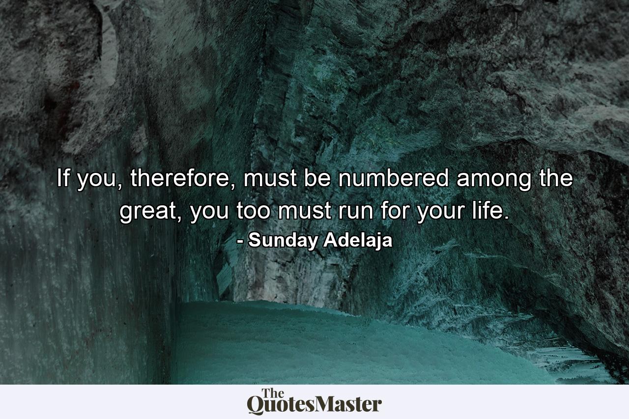 If you, therefore, must be numbered among the great, you too must run for your life. - Quote by Sunday Adelaja