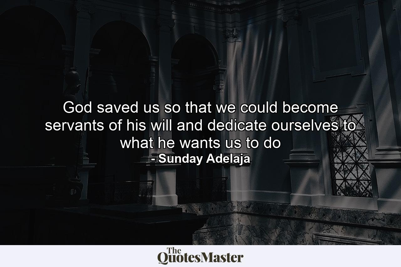 God saved us so that we could become servants of his will and dedicate ourselves to what he wants us to do - Quote by Sunday Adelaja