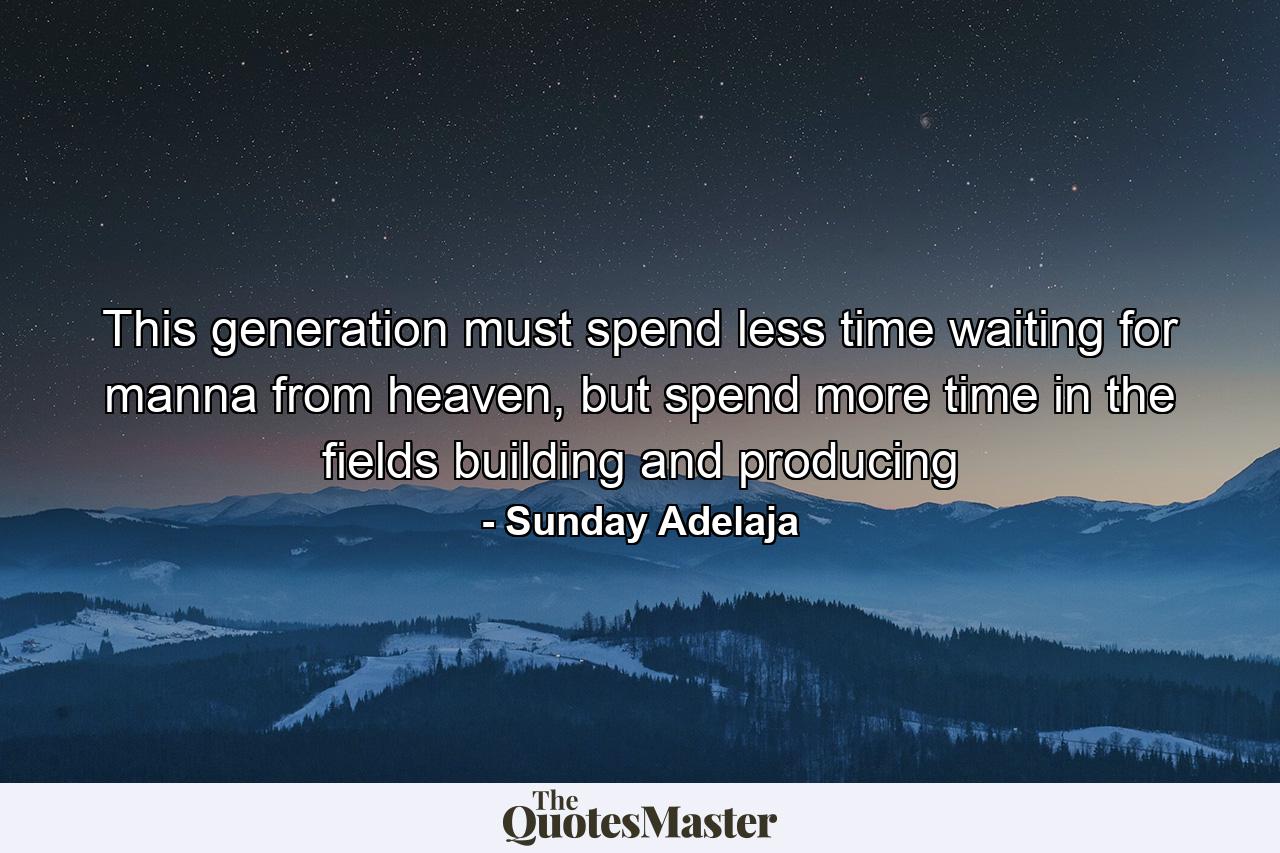 This generation must spend less time waiting for manna from heaven, but spend more time in the fields building and producing - Quote by Sunday Adelaja