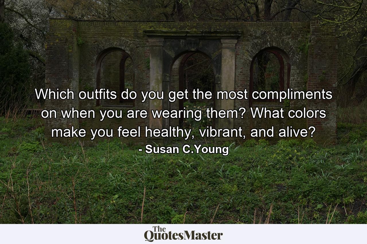 Which outfits do you get the most compliments on when you are wearing them? What colors make you feel healthy, vibrant, and alive? - Quote by Susan C.Young