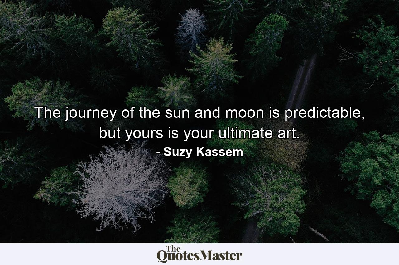 The journey of the sun and moon is predictable, but yours is your ultimate art. - Quote by Suzy Kassem