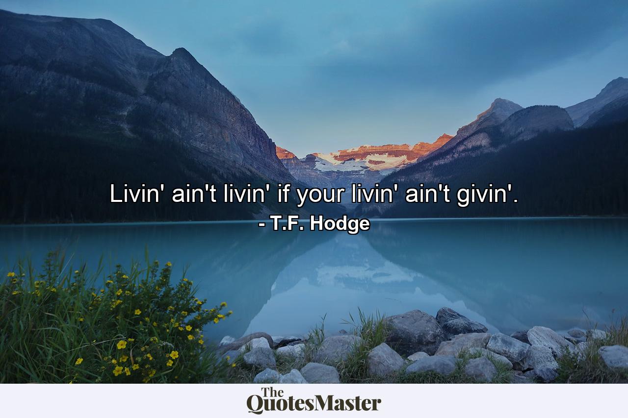 Livin' ain't livin' if your livin' ain't givin'. - Quote by T.F. Hodge