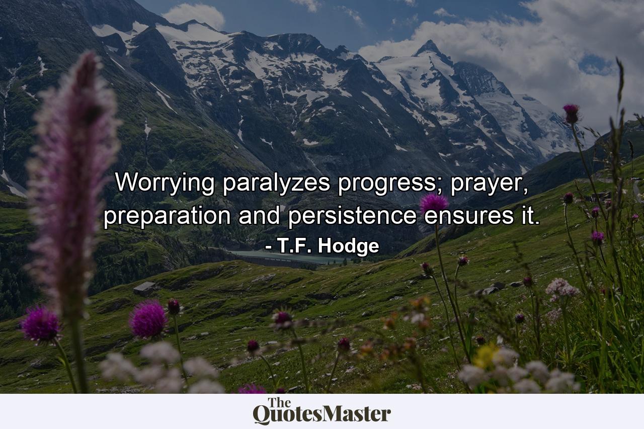 Worrying paralyzes progress; prayer, preparation and persistence ensures it. - Quote by T.F. Hodge