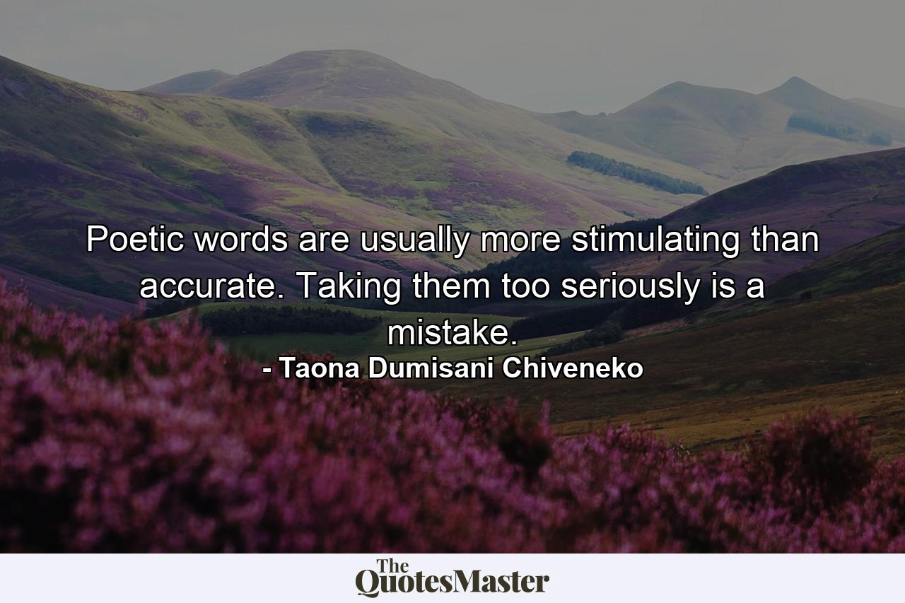 Poetic words are usually more stimulating than accurate. Taking them too seriously is a mistake. - Quote by Taona Dumisani Chiveneko