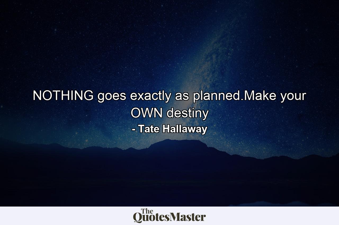 NOTHING goes exactly as planned.Make your OWN destiny - Quote by Tate Hallaway