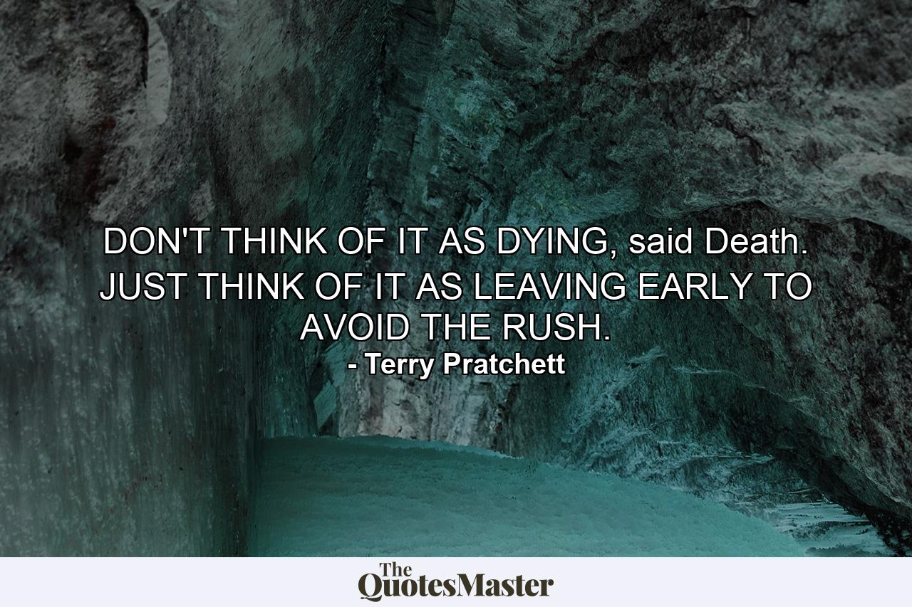 DON'T THINK OF IT AS DYING, said Death. JUST THINK OF IT AS LEAVING EARLY TO AVOID THE RUSH. - Quote by Terry Pratchett