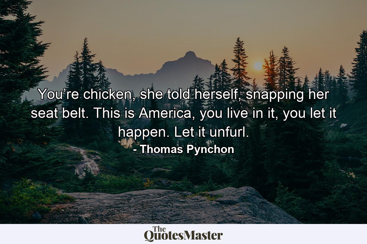 You’re chicken, she told herself, snapping her seat belt. This is America, you live in it, you let it happen. Let it unfurl. - Quote by Thomas Pynchon