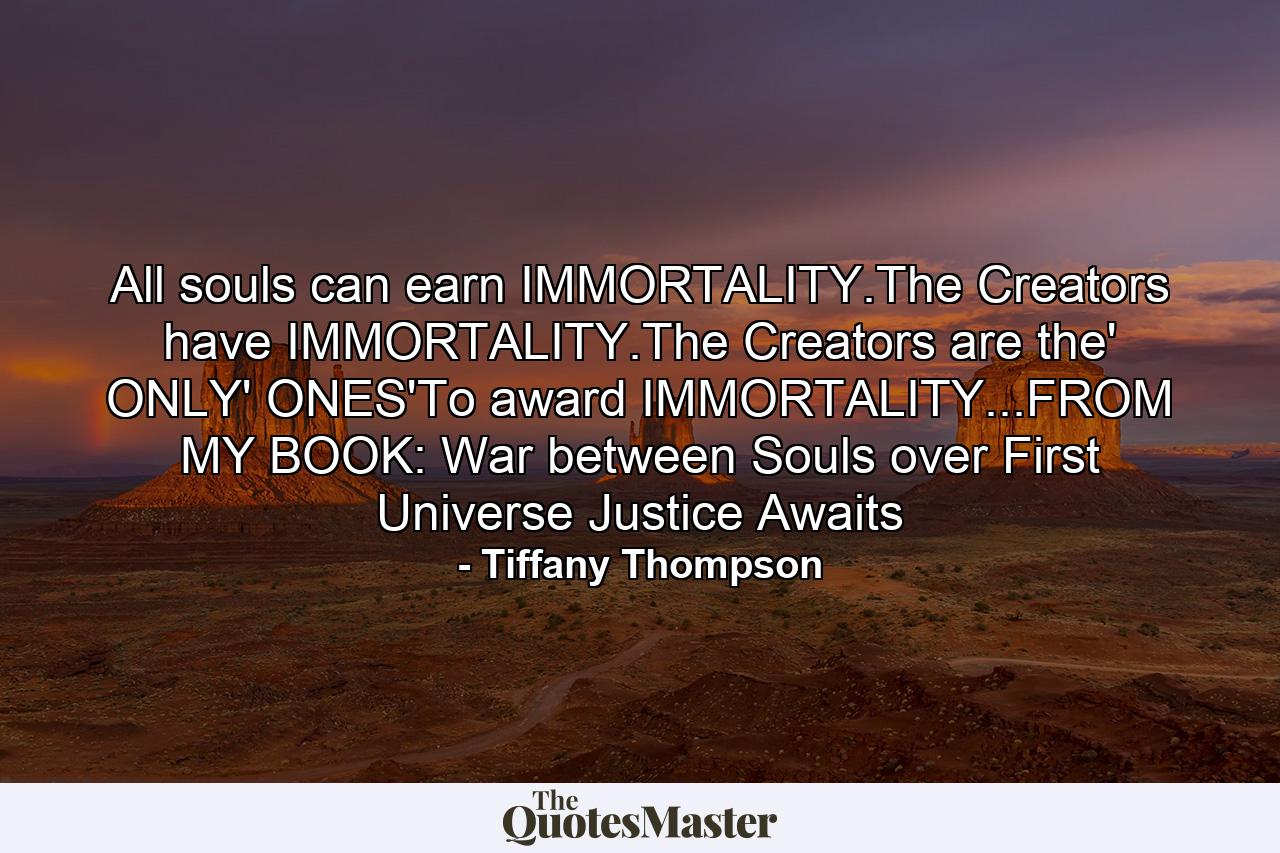 All souls can earn IMMORTALITY.The Creators have IMMORTALITY.The Creators are the' ONLY' ONES'To award IMMORTALITY...FROM MY BOOK: War between Souls over First Universe Justice Awaits - Quote by Tiffany Thompson