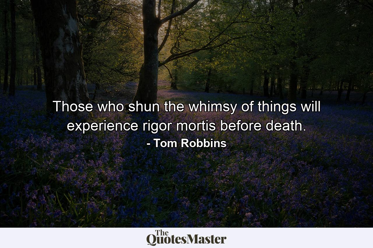 Those who shun the whimsy of things will experience rigor mortis before death. - Quote by Tom Robbins