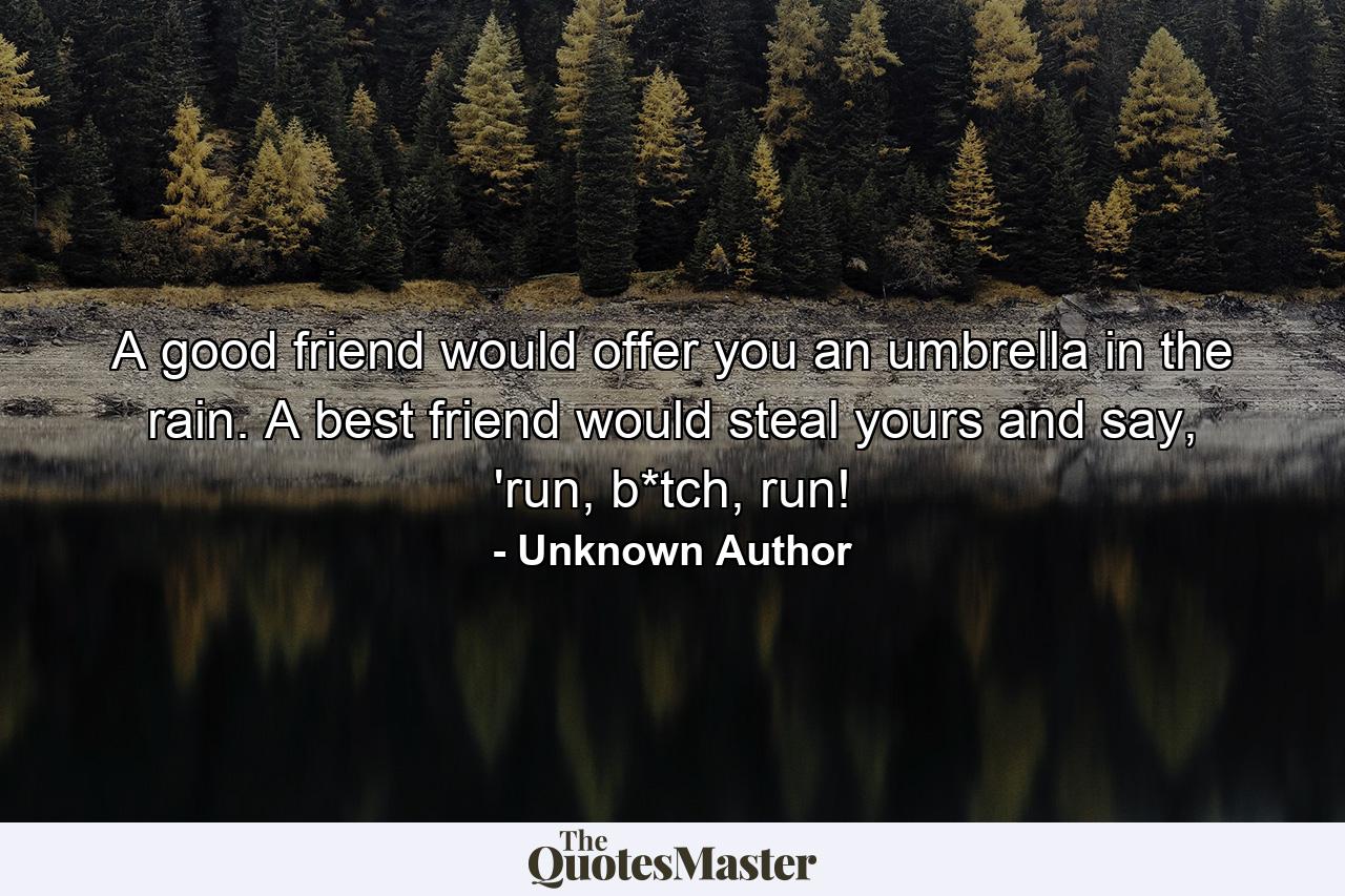 A good friend would offer you an umbrella in the rain. A best friend would steal yours and say, 'run, b*tch, run! - Quote by Unknown Author