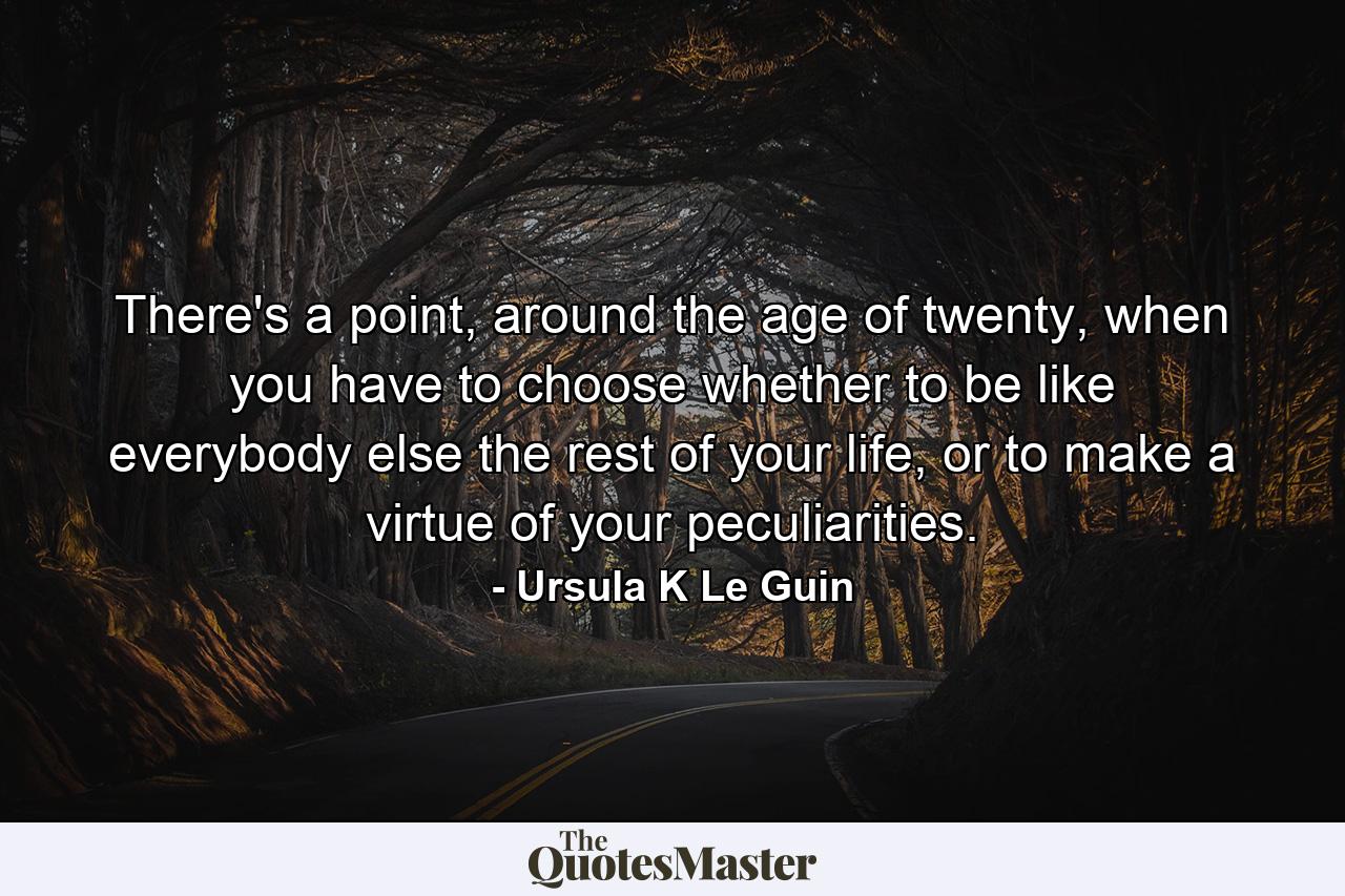 There's a point, around the age of twenty, when you have to choose whether to be like everybody else the rest of your life, or to make a virtue of your peculiarities. - Quote by Ursula K Le Guin