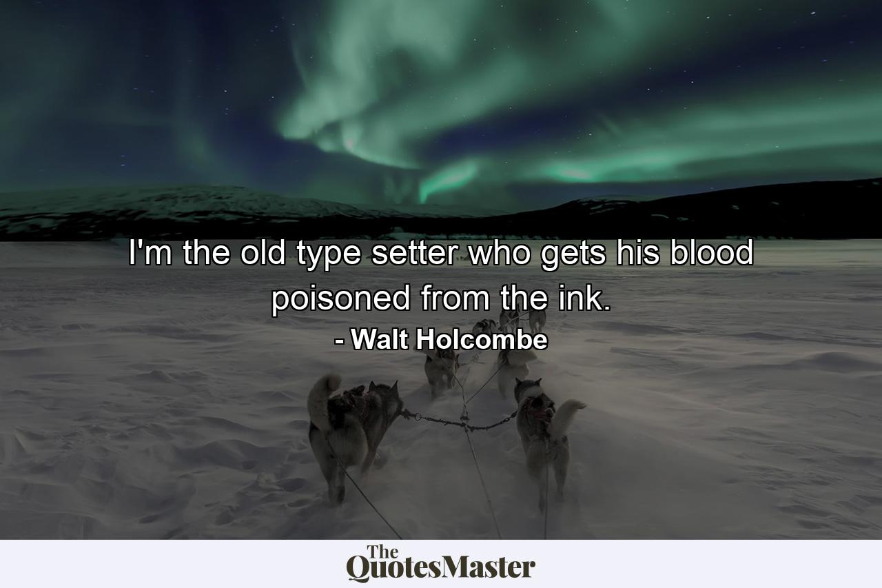 I'm the old type setter who gets his blood poisoned from the ink. - Quote by Walt Holcombe