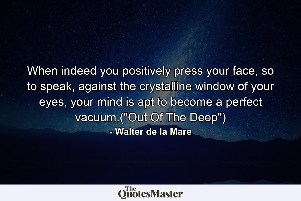 When indeed you positively press your face, so to speak, against the crystalline window of your eyes, your mind is apt to become a perfect vacuum.(