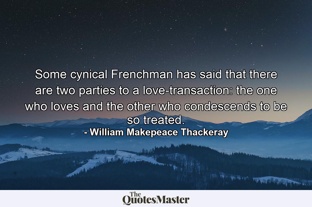 Some cynical Frenchman has said that there are two parties to a love-transaction: the one who loves and the other who condescends to be so treated. - Quote by William Makepeace Thackeray