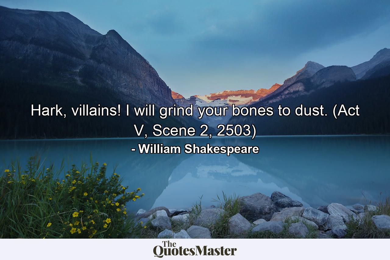 Hark, villains! I will grind your bones to dust. (Act V, Scene 2, 2503) - Quote by William Shakespeare