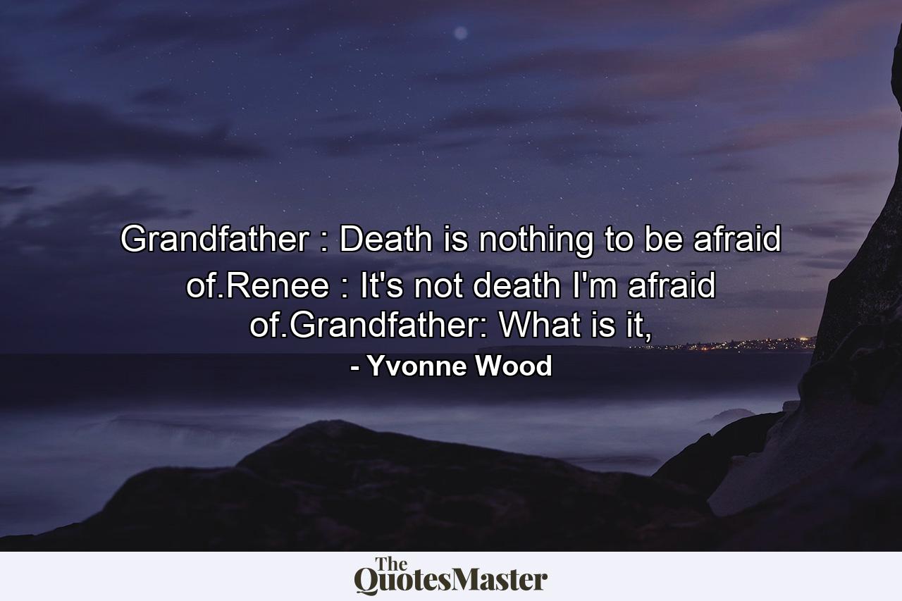 Grandfather : Death is nothing to be afraid of.Renee : It's not death I'm afraid of.Grandfather: What is it, - Quote by Yvonne Wood