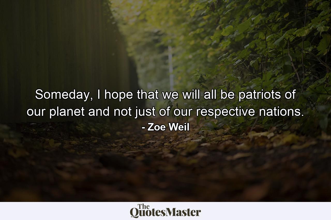 Someday, I hope that we will all be patriots of our planet and not just of our respective nations. - Quote by Zoe Weil