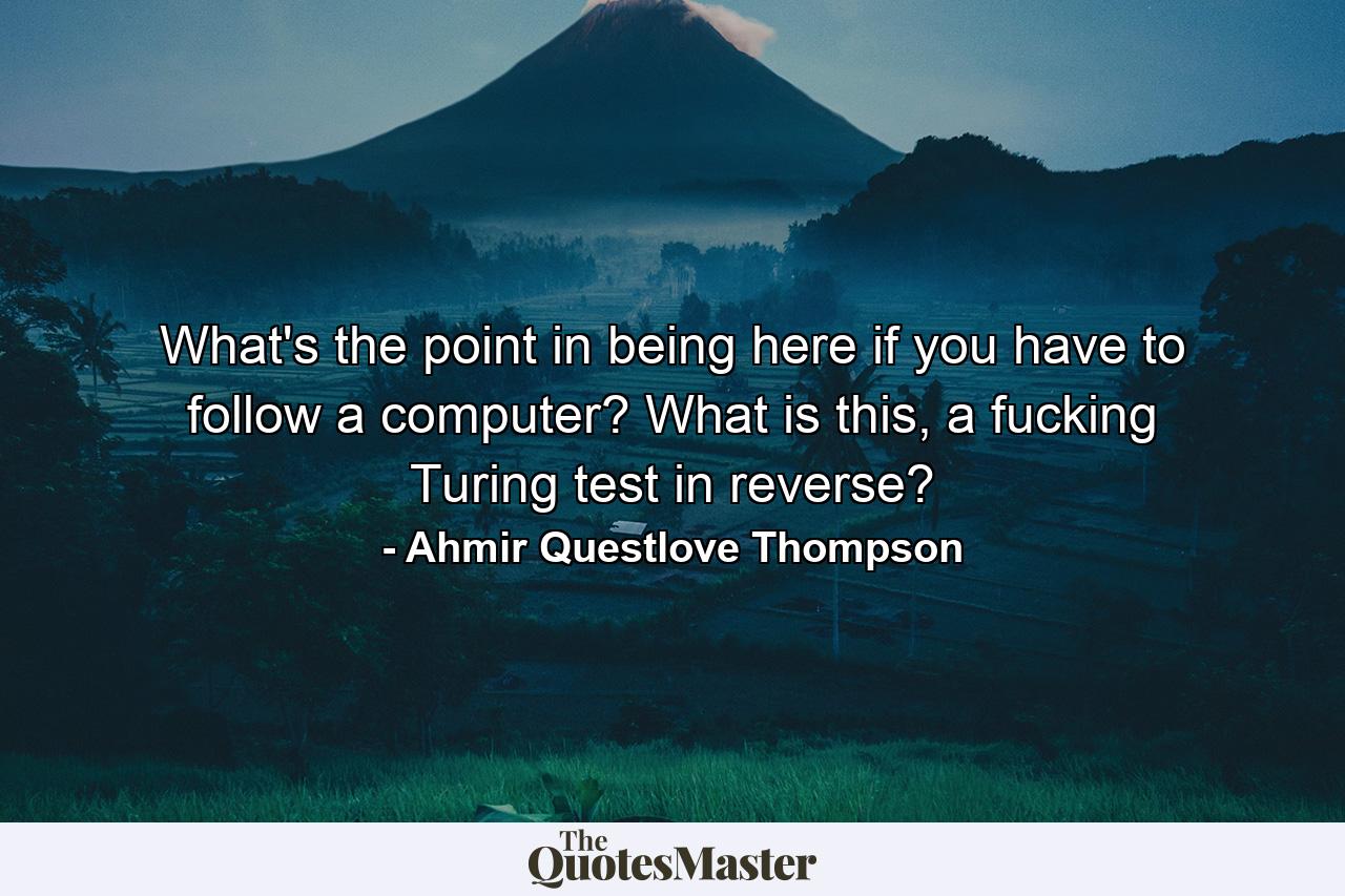 What's the point in being here if you have to follow a computer? What is this, a fucking Turing test in reverse? - Quote by Ahmir Questlove Thompson