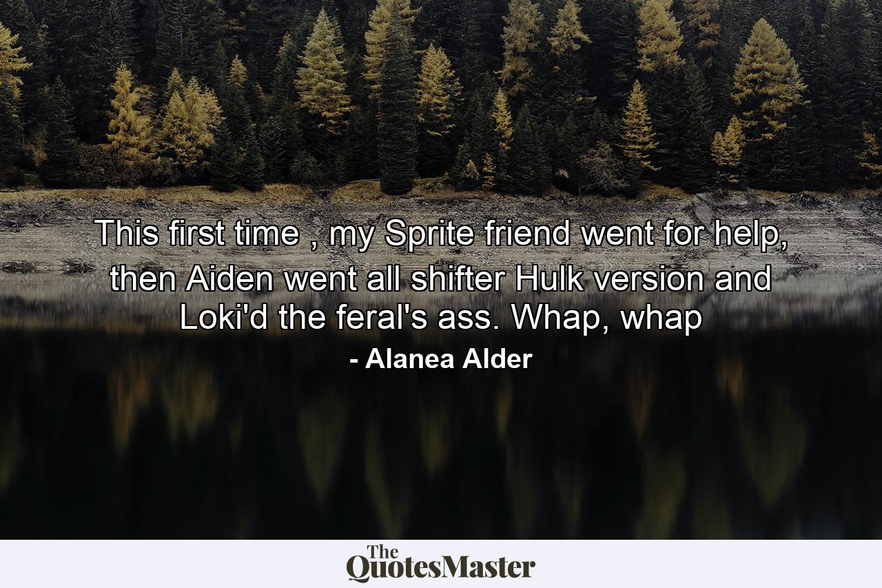 This first time , my Sprite friend went for help, then Aiden went all shifter Hulk version and Loki'd the feral's ass. Whap, whap - Quote by Alanea Alder