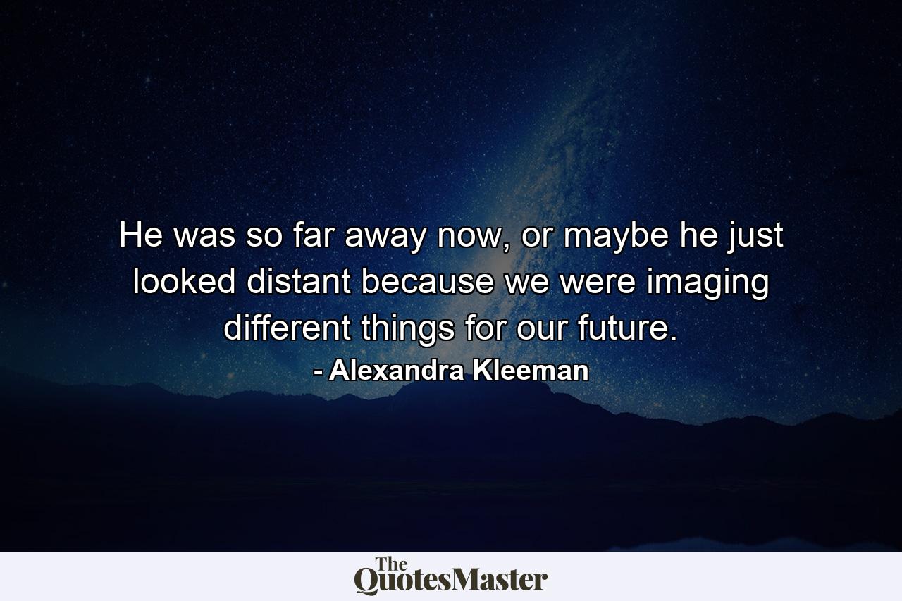 He was so far away now, or maybe he just looked distant because we were imaging different things for our future. - Quote by Alexandra Kleeman