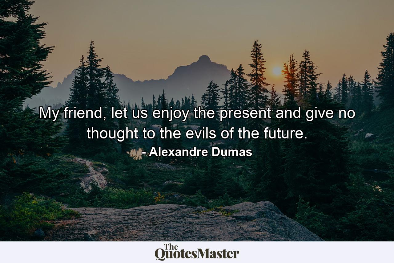 My friend, let us enjoy the present and give no thought to the evils of the future. - Quote by Alexandre Dumas