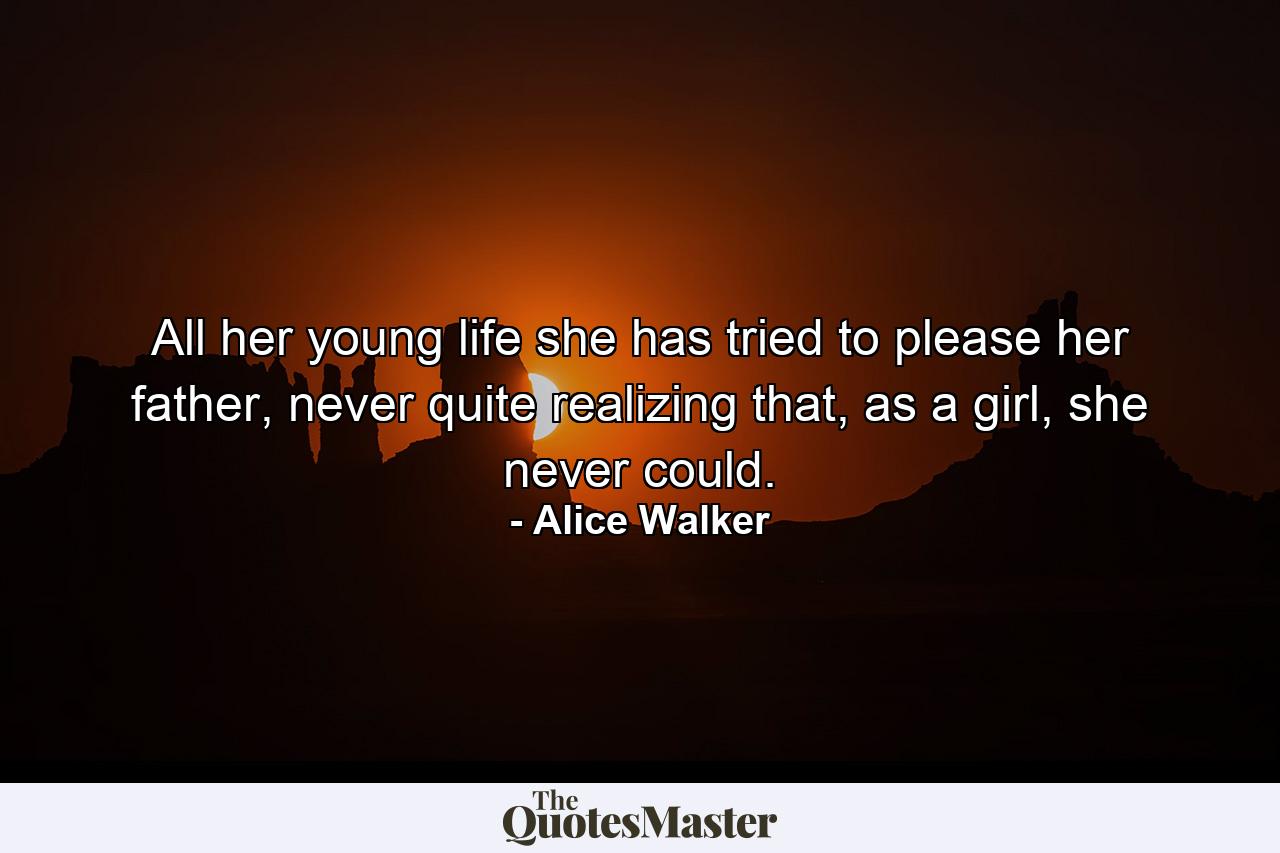 All her young life she has tried to please her father, never quite realizing that, as a girl, she never could. - Quote by Alice Walker