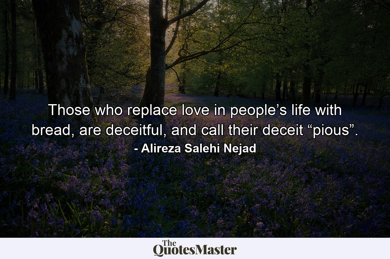 Those who replace love in people’s life with bread, are deceitful, and call their deceit “pious”. - Quote by Alireza Salehi Nejad