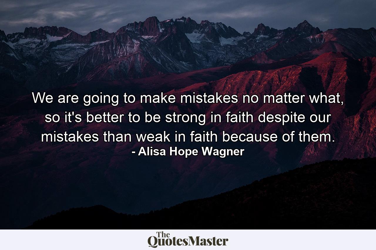 We are going to make mistakes no matter what, so it's better to be strong in faith despite our mistakes than weak in faith because of them. - Quote by Alisa Hope Wagner