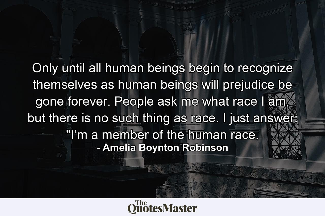 Only until all human beings begin to recognize themselves as human beings will prejudice be gone forever. People ask me what race I am, but there is no such thing as race. I just answer: 