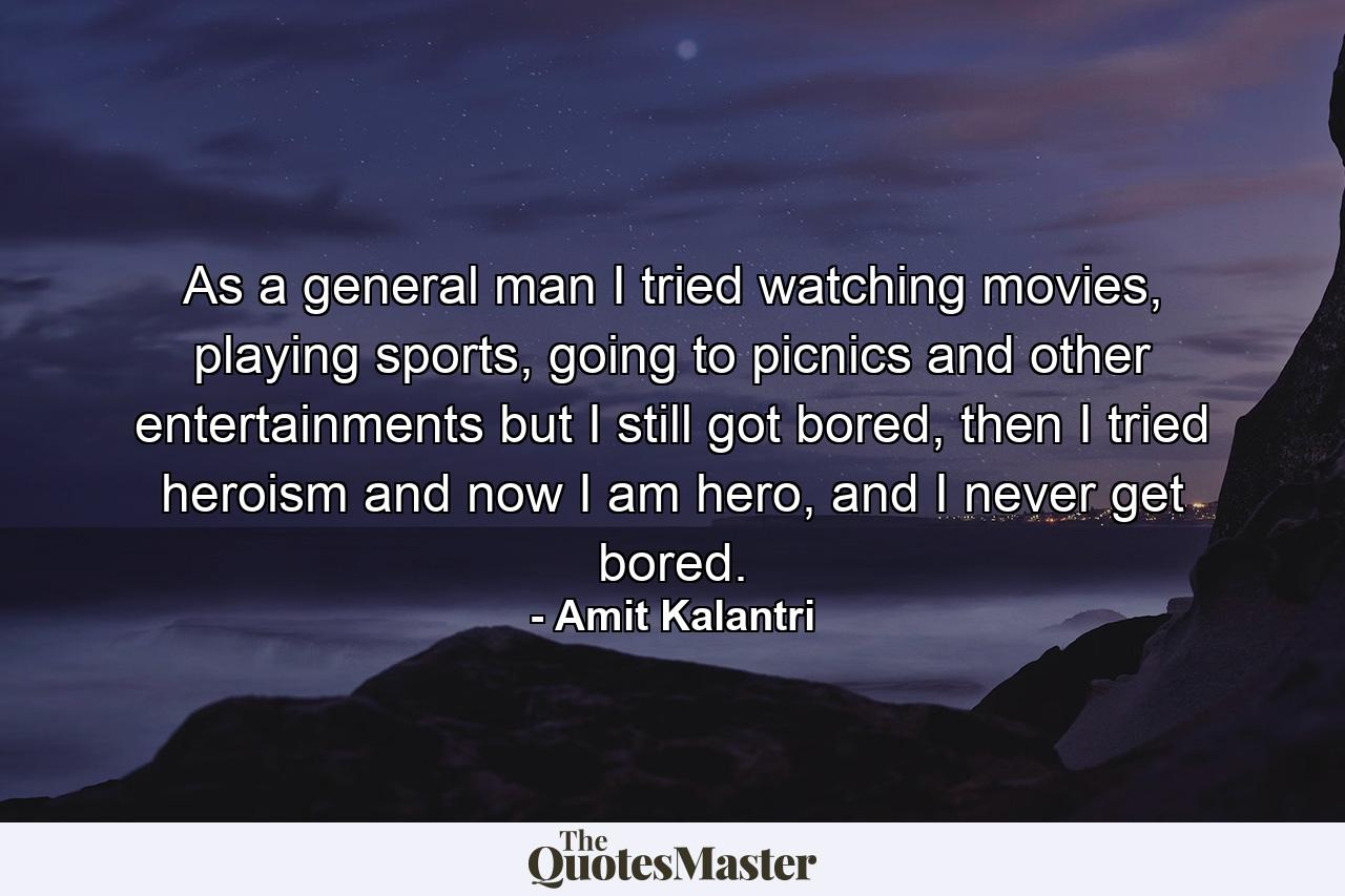 As a general man I tried watching movies, playing sports, going to picnics and other entertainments but I still got bored, then I tried heroism and now I am hero, and I never get bored. - Quote by Amit Kalantri