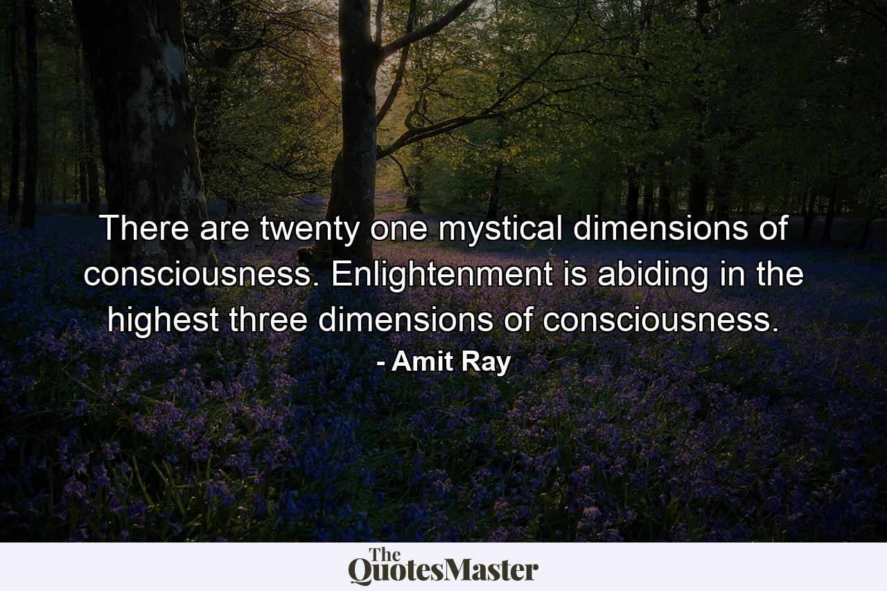 There are twenty one mystical dimensions of consciousness. Enlightenment is abiding in the highest three dimensions of consciousness. - Quote by Amit Ray