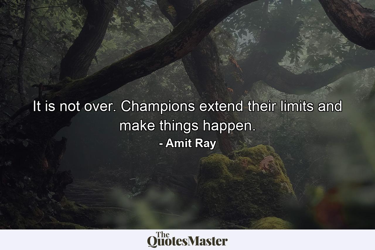 It is not over. Champions extend their limits and make things happen. - Quote by Amit Ray