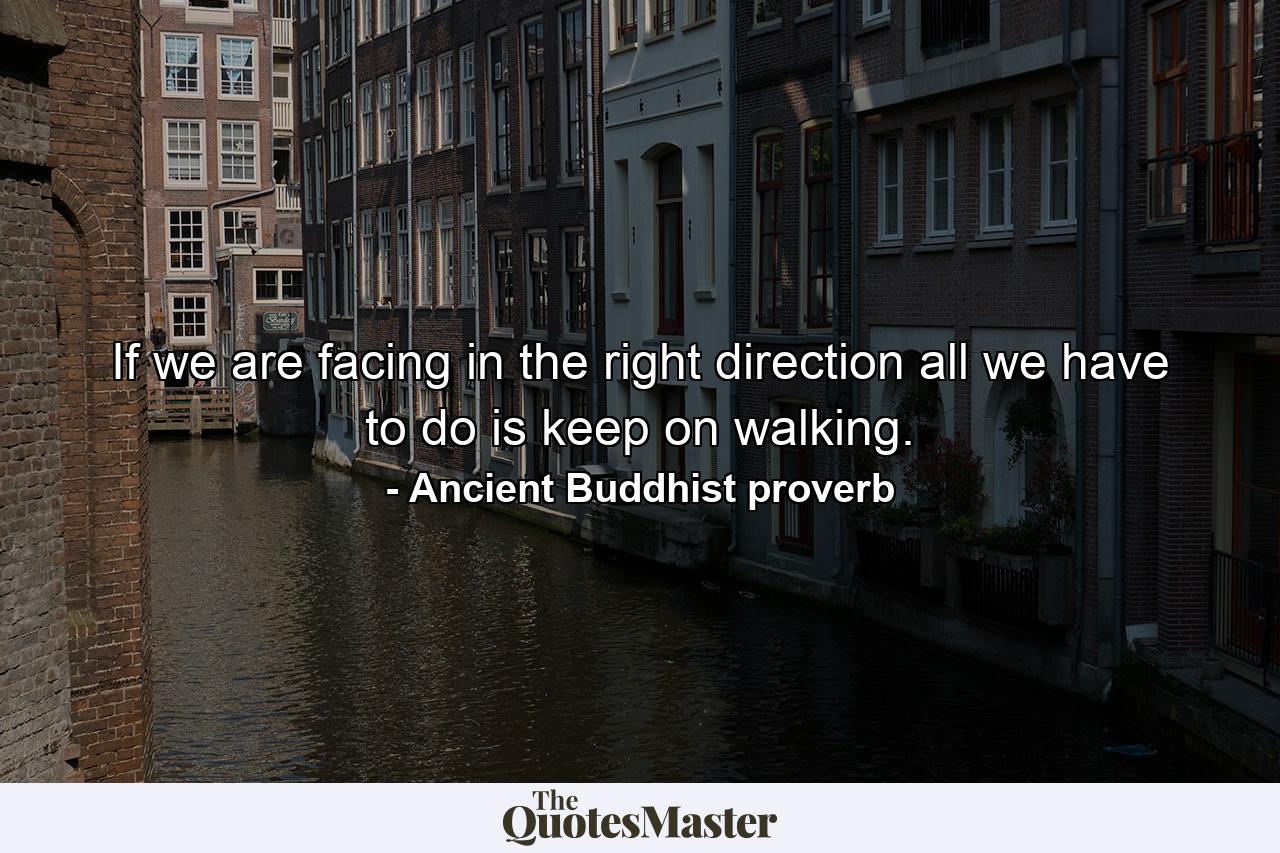 If we are facing in the right direction  all we have to do is keep on walking. - Quote by Ancient Buddhist proverb