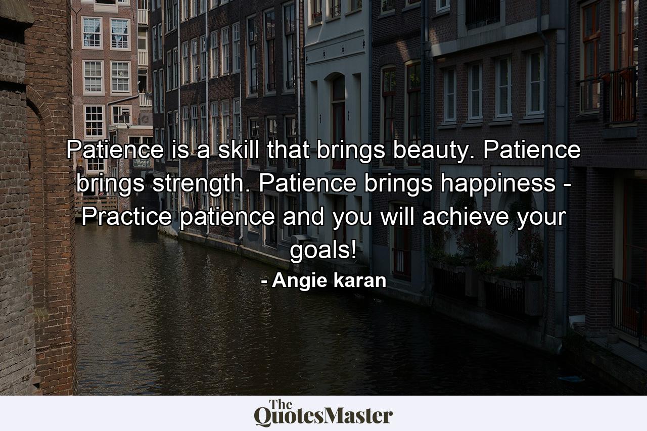 Patience is a skill that brings beauty. Patience brings strength. Patience brings happiness - Practice patience and you will achieve your goals! - Quote by Angie karan