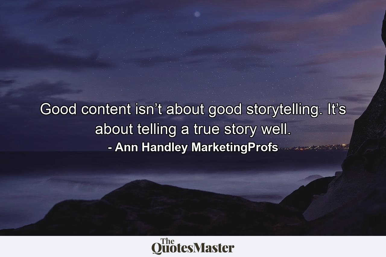 Good content isn’t about good storytelling. It’s about telling a true story well. - Quote by Ann Handley MarketingProfs