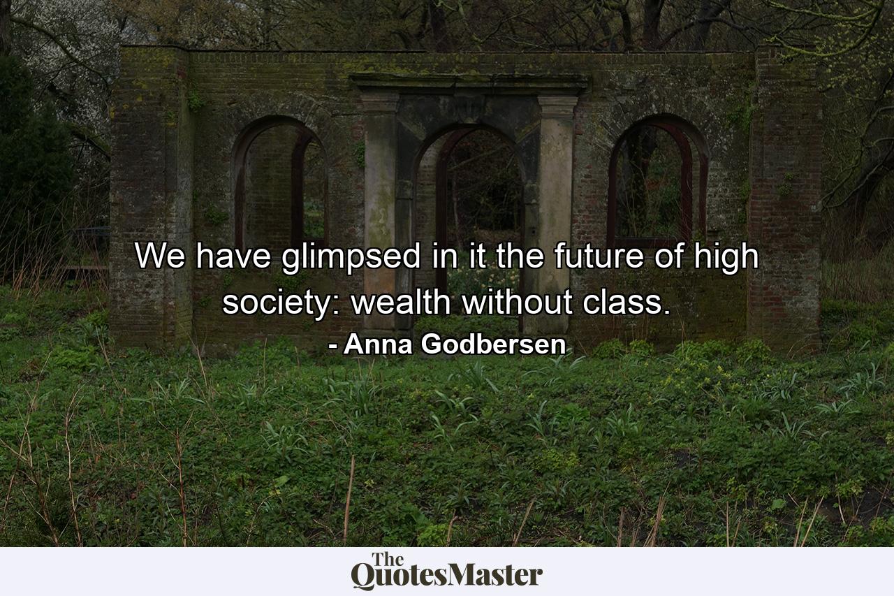 We have glimpsed in it the future of high society: wealth without class. - Quote by Anna Godbersen